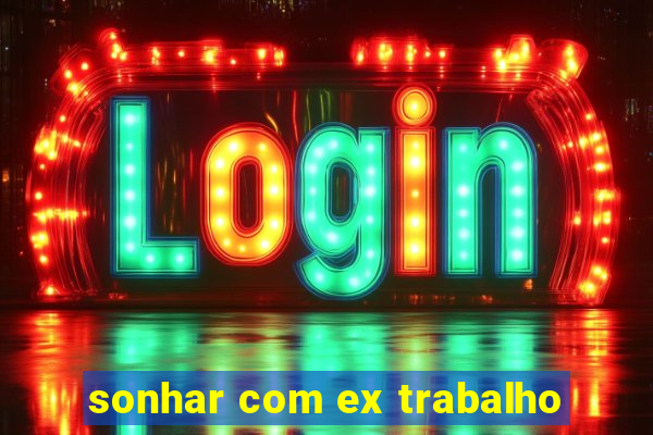 sonhar com ex trabalho